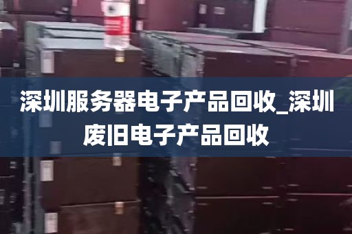 深圳服务器电子产品回收_深圳废旧电子产品回收