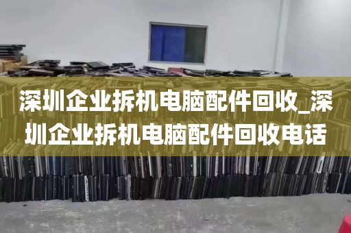 深圳企业拆机电脑配件回收_深圳企业拆机电脑配件回收电话