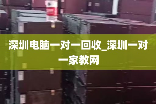 深圳电脑一对一回收_深圳一对一家教网