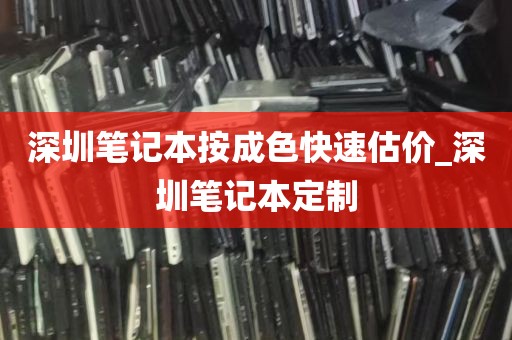 深圳笔记本按成色快速估价_深圳笔记本定制