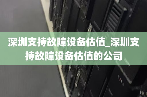 深圳支持故障设备估值_深圳支持故障设备估值的公司