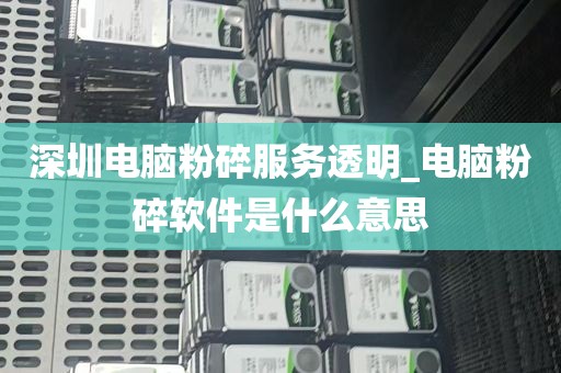 深圳电脑粉碎服务透明_电脑粉碎软件是什么意思
