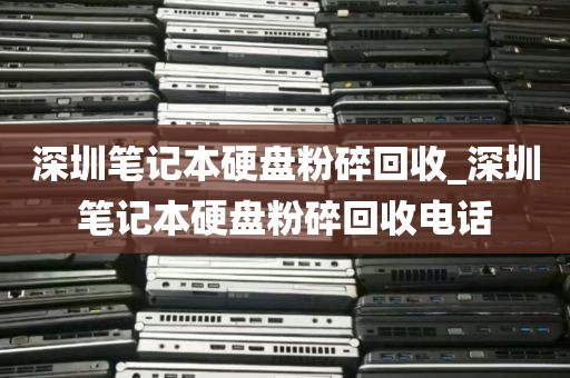 深圳笔记本硬盘粉碎回收_深圳笔记本硬盘粉碎回收电话