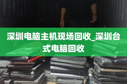 深圳电脑主机现场回收_深圳台式电脑回收