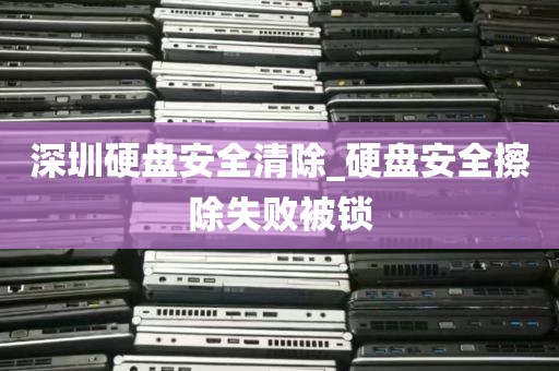 深圳硬盘安全清除_硬盘安全擦除失败被锁
