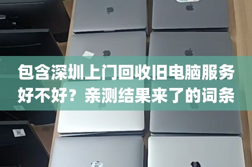 包含深圳上门回收旧电脑服务好不好？亲测结果来了的词条