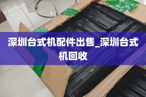 深圳台式机配件出售_深圳台式机回收
