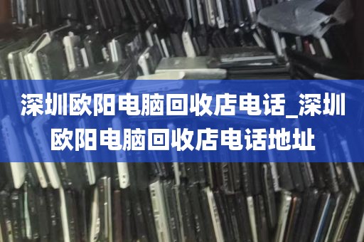 深圳欧阳电脑回收店电话_深圳欧阳电脑回收店电话地址