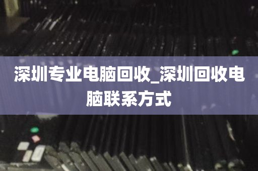 深圳专业电脑回收_深圳回收电脑联系方式