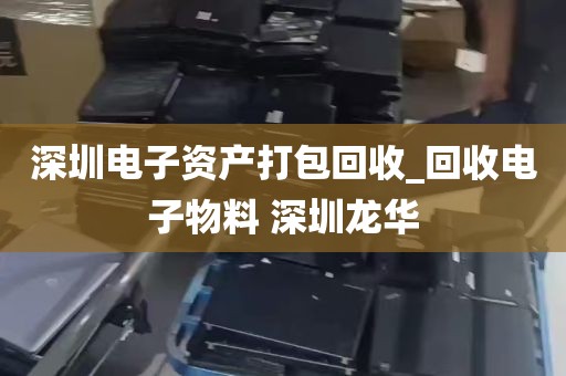 深圳电子资产打包回收_回收电子物料 深圳龙华