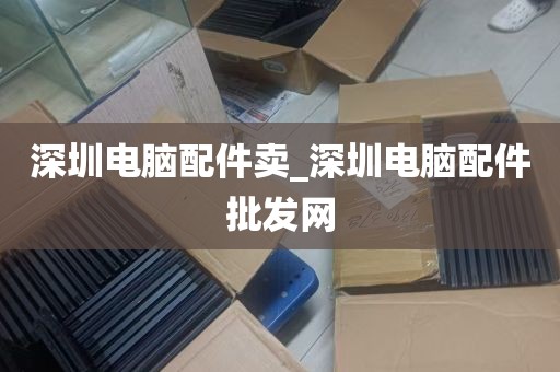 深圳电脑配件卖_深圳电脑配件批发网