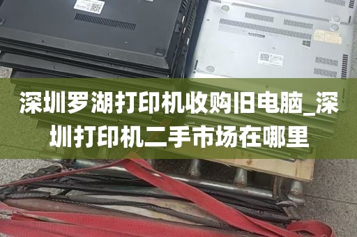 深圳罗湖打印机收购旧电脑_深圳打印机二手市场在哪里
