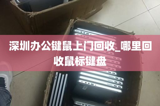 深圳办公键鼠上门回收_哪里回收鼠标键盘