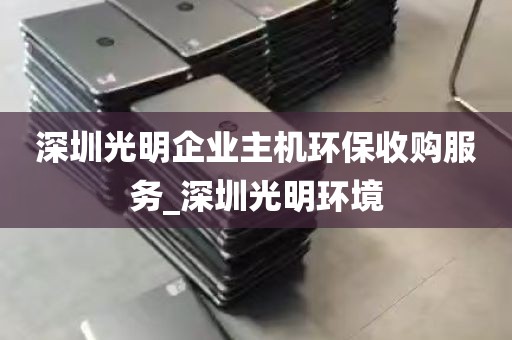 深圳光明企业主机环保收购服务_深圳光明环境