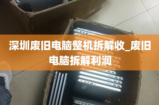 深圳废旧电脑整机拆解收_废旧电脑拆解利润