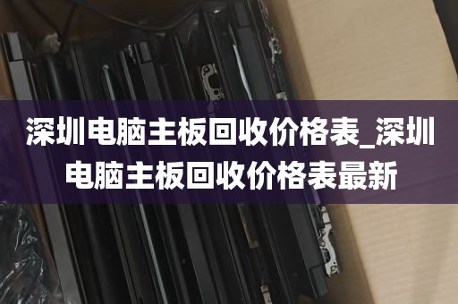 深圳电脑主板回收价格表_深圳电脑主板回收价格表最新