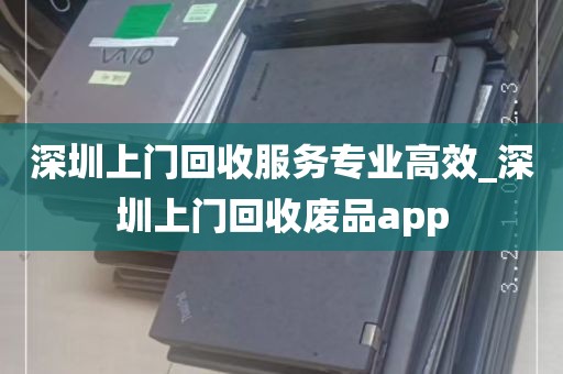 深圳上门回收服务专业高效_深圳上门回收废品app