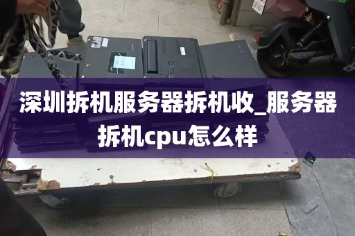 深圳拆机服务器拆机收_服务器拆机cpu怎么样