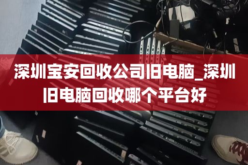 深圳宝安回收公司旧电脑_深圳旧电脑回收哪个平台好