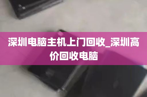 深圳电脑主机上门回收_深圳高价回收电脑