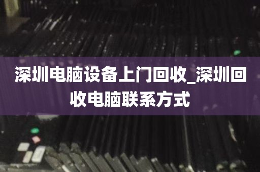 深圳电脑设备上门回收_深圳回收电脑联系方式