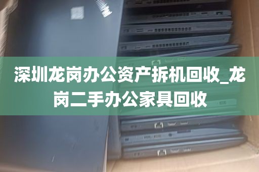 深圳龙岗办公资产拆机回收_龙岗二手办公家具回收