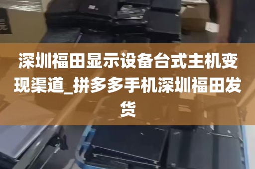深圳福田显示设备台式主机变现渠道_拼多多手机深圳福田发货