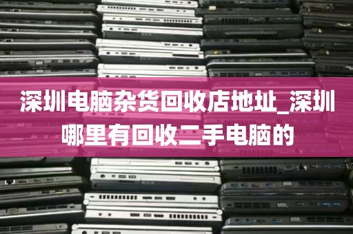 深圳电脑杂货回收店地址_深圳哪里有回收二手电脑的