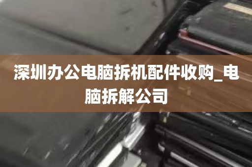 深圳办公电脑拆机配件收购_电脑拆解公司