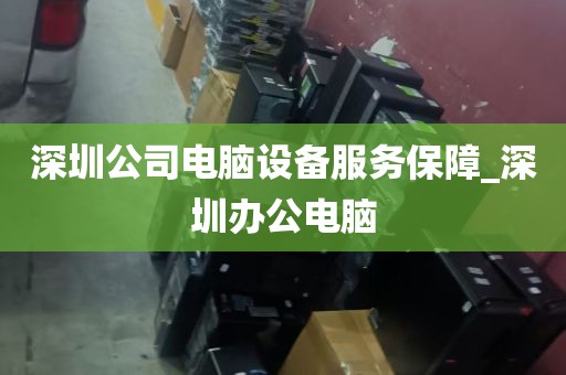 深圳公司电脑设备服务保障_深圳办公电脑