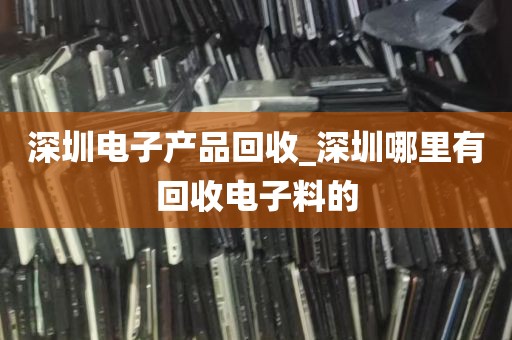 深圳电子产品回收_深圳哪里有回收电子料的