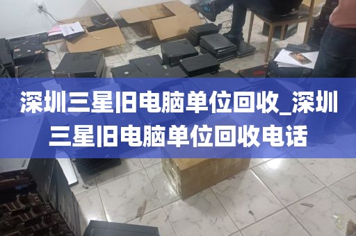 深圳三星旧电脑单位回收_深圳三星旧电脑单位回收电话