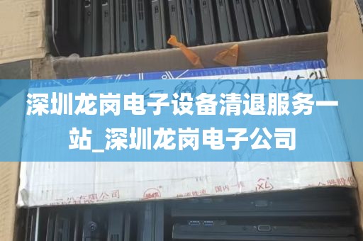 深圳龙岗电子设备清退服务一站_深圳龙岗电子公司