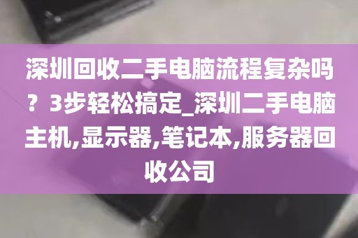 深圳回收二手电脑流程复杂吗？3步轻松搞定_深圳二手电脑主机,显示器,笔记本,服务器回收公司