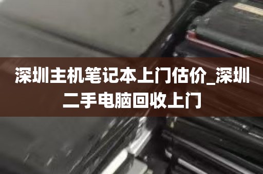 深圳主机笔记本上门估价_深圳二手电脑回收上门