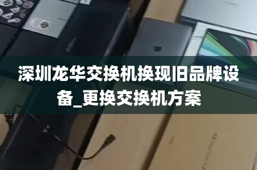 深圳龙华交换机换现旧品牌设备_更换交换机方案