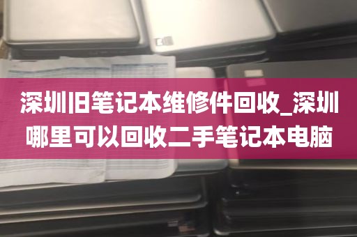 深圳旧笔记本维修件回收_深圳哪里可以回收二手笔记本电脑