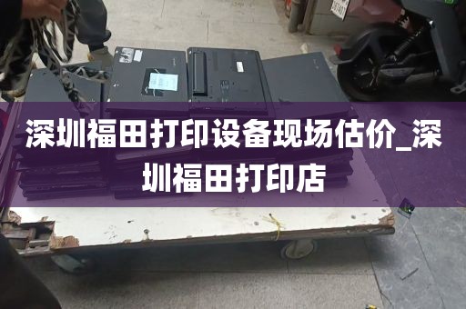 深圳福田打印设备现场估价_深圳福田打印店