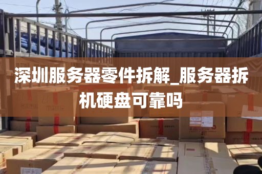 深圳服务器零件拆解_服务器拆机硬盘可靠吗