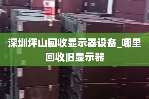 深圳坪山回收显示器设备_哪里回收旧显示器