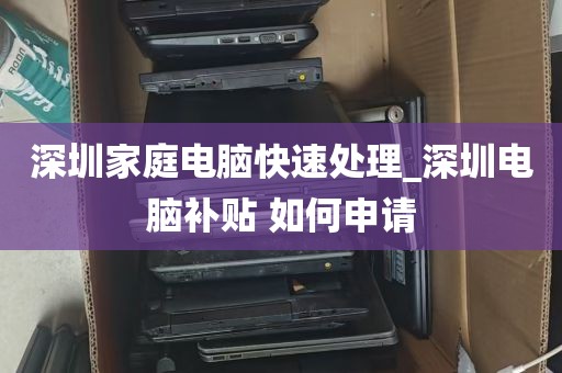 深圳家庭电脑快速处理_深圳电脑补贴 如何申请