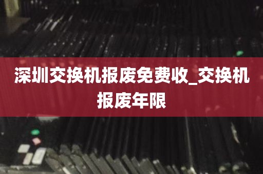 深圳交换机报废免费收_交换机报废年限