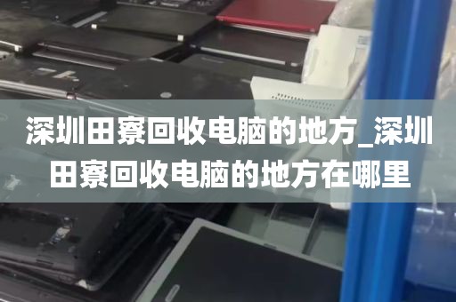 深圳田寮回收电脑的地方_深圳田寮回收电脑的地方在哪里