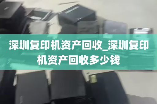 深圳复印机资产回收_深圳复印机资产回收多少钱