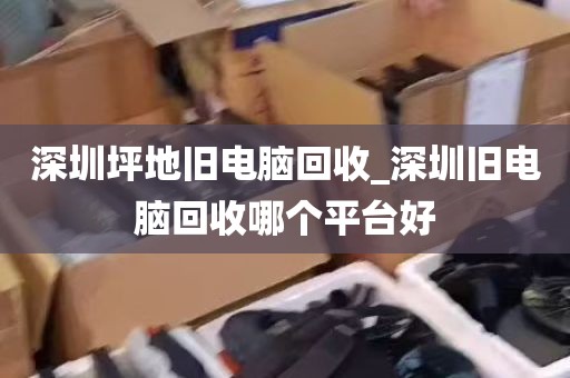 深圳坪地旧电脑回收_深圳旧电脑回收哪个平台好