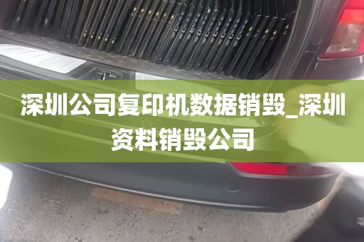 深圳公司复印机数据销毁_深圳资料销毁公司