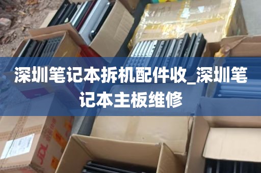 深圳笔记本拆机配件收_深圳笔记本主板维修
