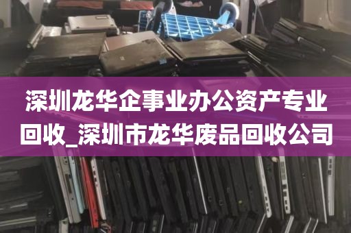 深圳龙华企事业办公资产专业回收_深圳市龙华废品回收公司