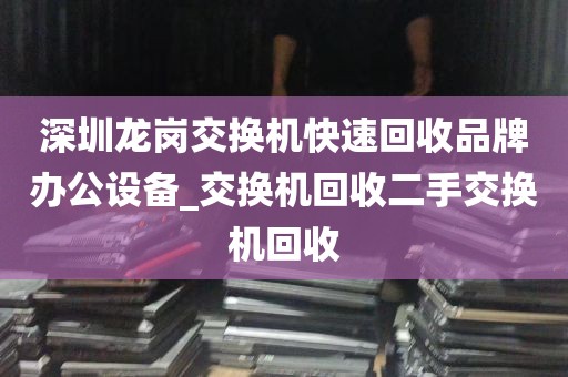 深圳龙岗交换机快速回收品牌办公设备_交换机回收二手交换机回收