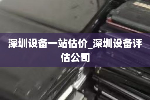 深圳设备一站估价_深圳设备评估公司